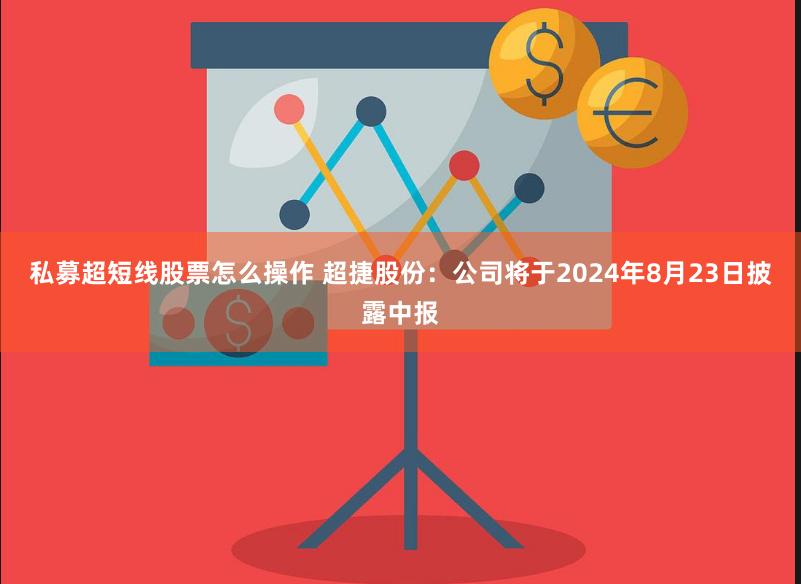 私募超短线股票怎么操作 超捷股份：公司将于2024年8月23日披露中报