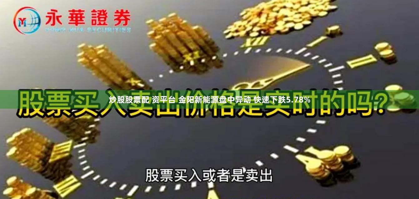 炒股股票配 资平台 金阳新能源盘中异动 快速下跌5.78%