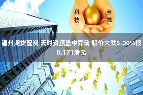 温州期货配资 天时资源盘中异动 股价大跌5.00%报0.171港元