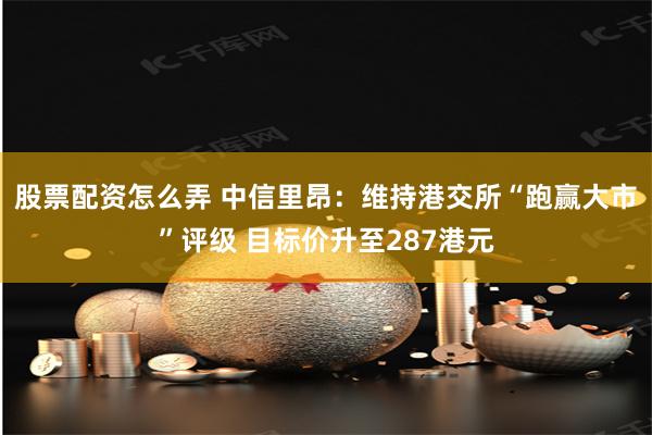 股票配资怎么弄 中信里昂：维持港交所“跑赢大市”评级 目标价升至287港元