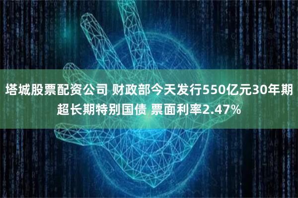 塔城股票配资公司 财政部今天发行550亿元30年期超长期特别国债 票面利率2.47%