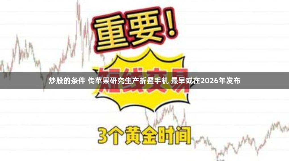 炒股的条件 传苹果研究生产折叠手机 最早或在2026年发布