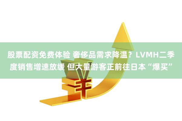 股票配资免费体验 奢侈品需求降温？LVMH二季度销售增速放缓 但大量游客正前往日本“爆买”