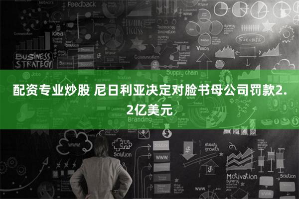 配资专业炒股 尼日利亚决定对脸书母公司罚款2.2亿美元