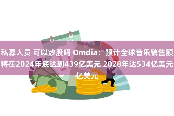 私募人员 可以炒股吗 Omdia：预计全球音乐销售额将在2024年底达到439亿美元 2028年达534亿美元