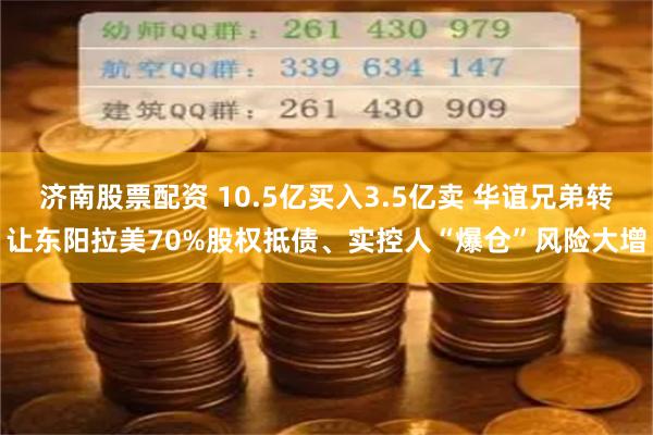 济南股票配资 10.5亿买入3.5亿卖 华谊兄弟转让东阳拉美70%股权抵债、实控人“爆仓”风险大增