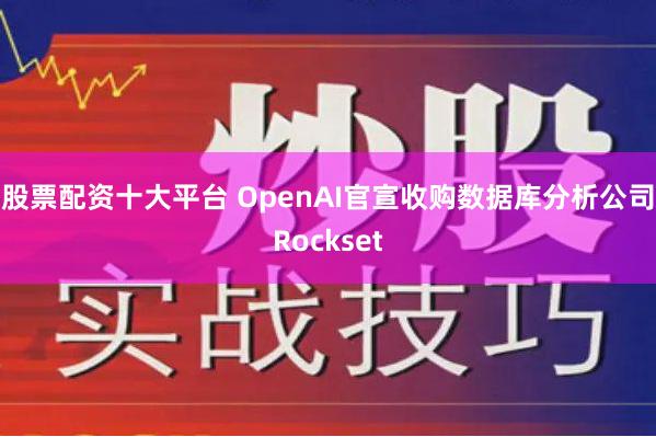 股票配资十大平台 OpenAI官宣收购数据库分析公司Rockset