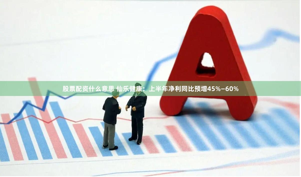 股票配资什么意思 仙乐健康：上半年净利同比预增45%—60%