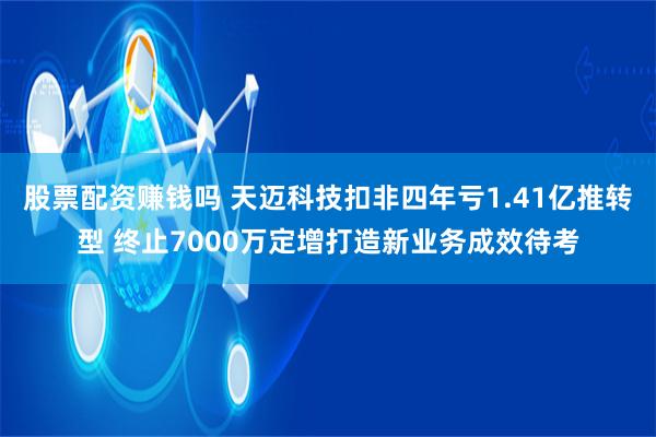 股票配资赚钱吗 天迈科技扣非四年亏1.41亿推转型 终止7000万定增打造新业务成效待考