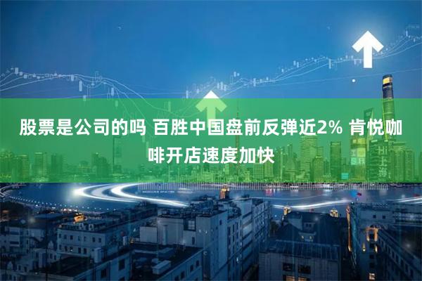 股票是公司的吗 百胜中国盘前反弹近2% 肯悦咖啡开店速度加快