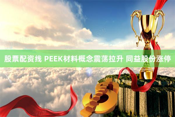 股票配资线 PEEK材料概念震荡拉升 同益股份涨停