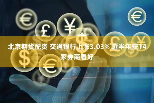 北京期货配资 交通银行上涨3.03% 近半年获14家券商看好