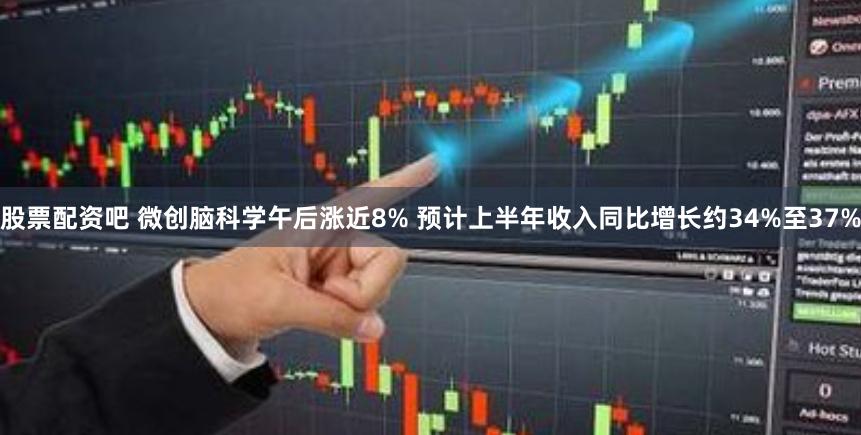 股票配资吧 微创脑科学午后涨近8% 预计上半年收入同比增长约34%至37%