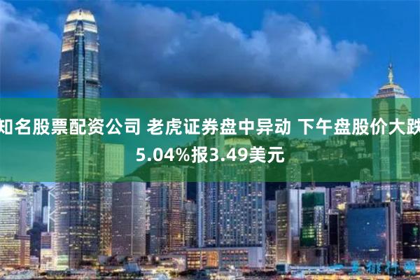 知名股票配资公司 老虎证券盘中异动 下午盘股价大跌5.04%报3.49美元