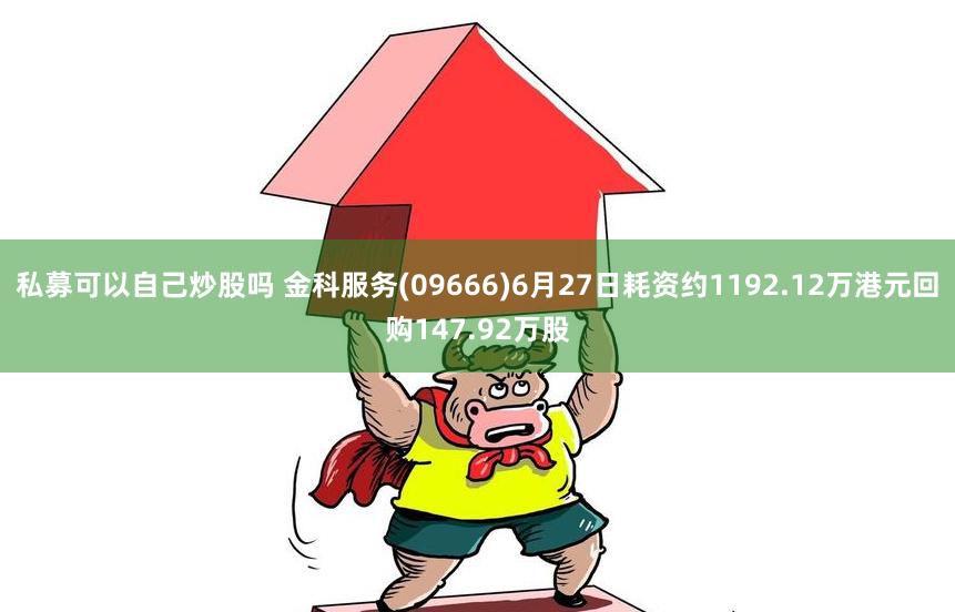 私募可以自己炒股吗 金科服务(09666)6月27日耗资约1192.12万港元回购147.92万股