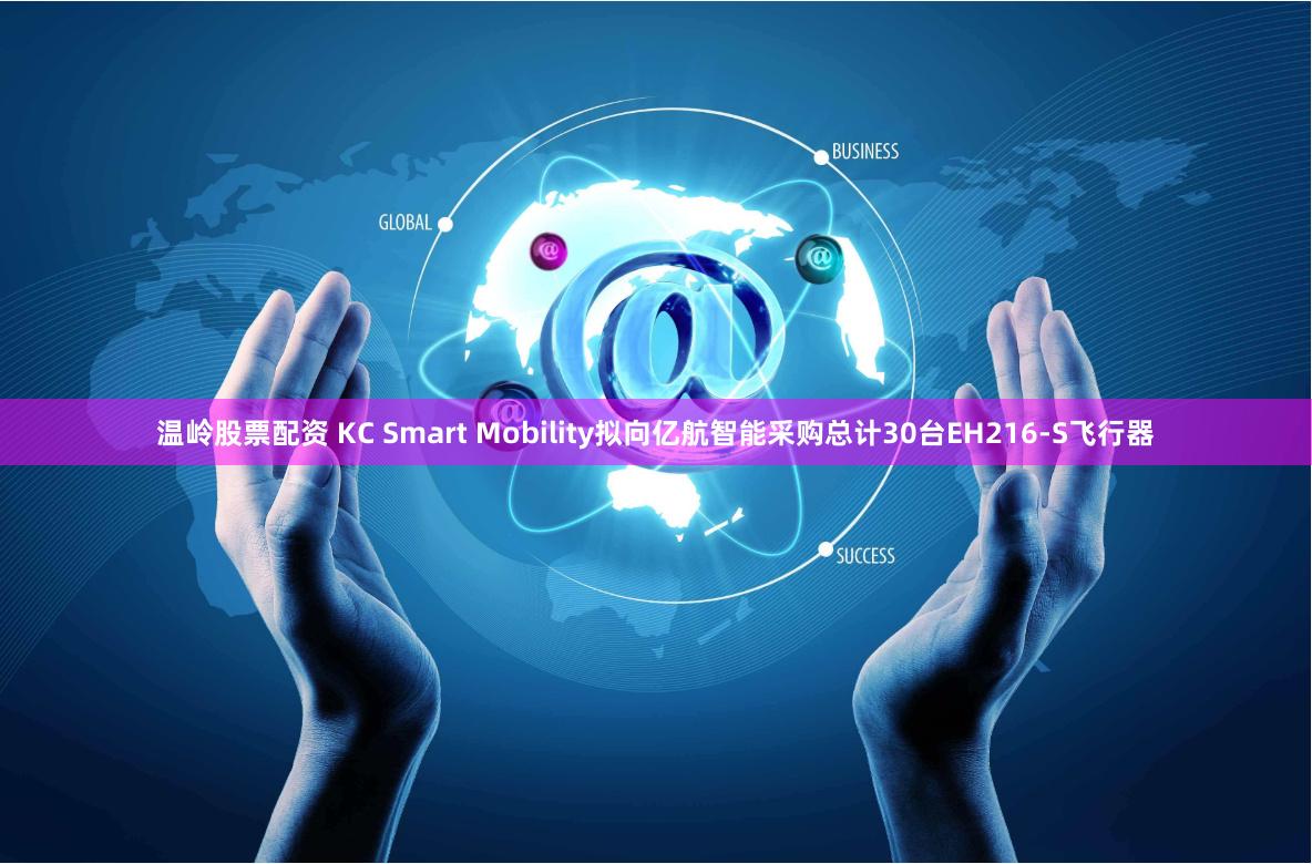 温岭股票配资 KC Smart Mobility拟向亿航智能采购总计30台EH216-S飞行器