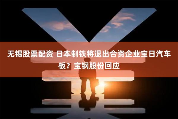 无锡股票配资 日本制铁将退出合资企业宝日汽车板？宝钢股份回应