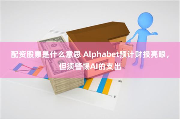 配资股票是什么意思 Alphabet预计财报亮眼，但须警惕AI的支出