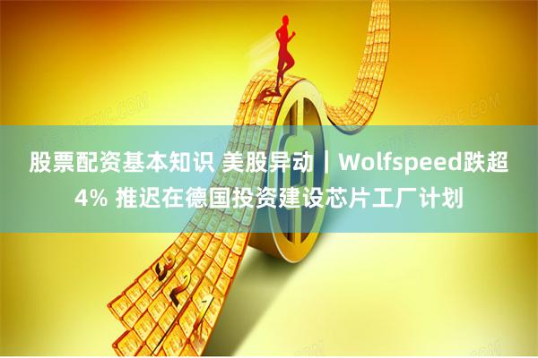 股票配资基本知识 美股异动｜Wolfspeed跌超4% 推迟在德国投资建设芯片工厂计划