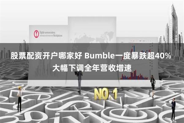 股票配资开户哪家好 Bumble一度暴跌超40% 大幅下调全年营收增速