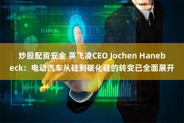 炒股配资安全 英飞凌CEO Jochen Hanebeck：电动汽车从硅到碳化硅的转变已全面展开