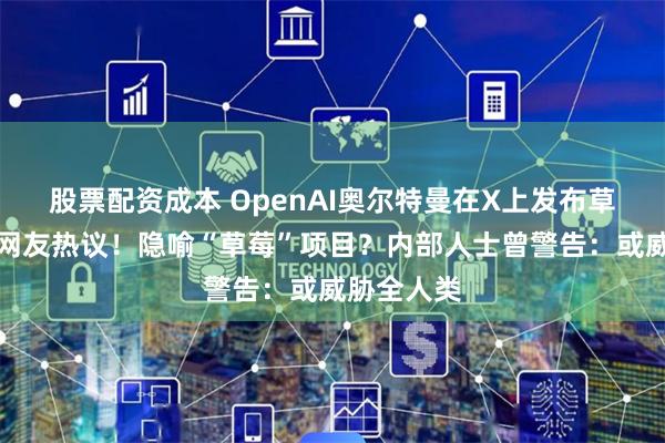 股票配资成本 OpenAI奥尔特曼在X上发布草莓照片，网友热议！隐喻“草莓”项目？内部人士曾警告：或威胁全人类