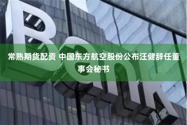 常熟期货配资 中国东方航空股份公布汪健辞任董事会秘书