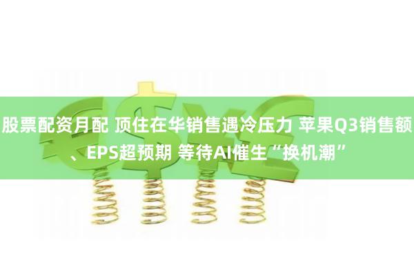 股票配资月配 顶住在华销售遇冷压力 苹果Q3销售额、EPS超预期 等待AI催生“换机潮”