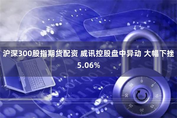 沪深300股指期货配资 威讯控股盘中异动 大幅下挫5.06%