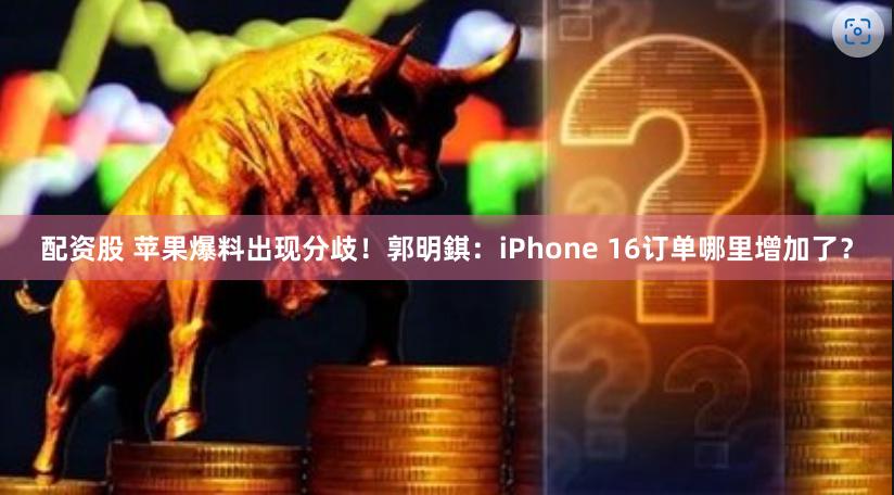 配资股 苹果爆料出现分歧！郭明錤：iPhone 16订单哪里增加了？