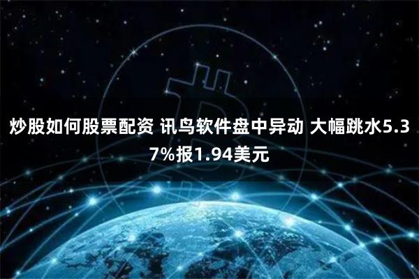 炒股如何股票配资 讯鸟软件盘中异动 大幅跳水5.37%报1.94美元