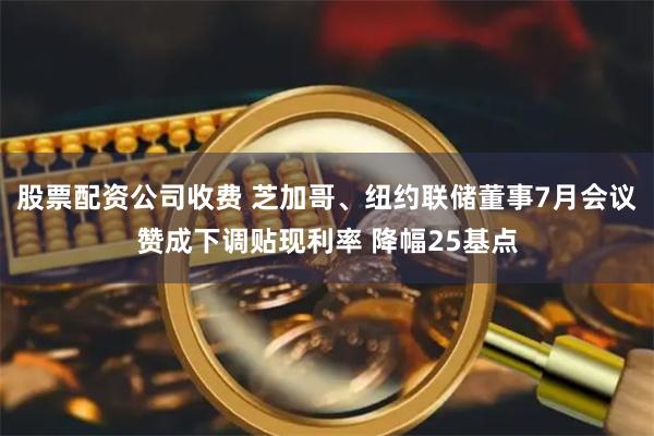 股票配资公司收费 芝加哥、纽约联储董事7月会议赞成下调贴现利率 降幅25基点