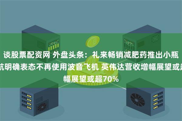 谈股票配资网 外盘头条：礼来畅销减肥药推出小瓶装 荷航明确表态不再使用波音飞机 英伟达营收增幅展望或超70%