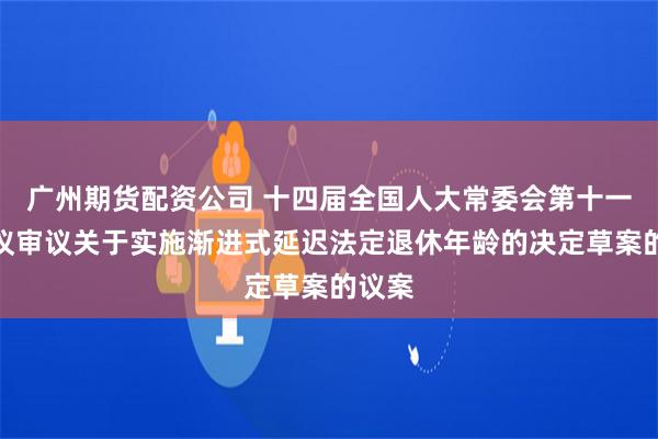 广州期货配资公司 十四届全国人大常委会第十一次会议审议关于实施渐进式延迟法定退休年龄的决定草案的议案