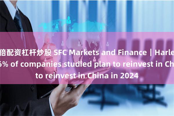 8倍配资杠杆炒股 SFC Markets and Finance｜Harley Seyedin 76% of companies studied plan to reinvest in China in 2024