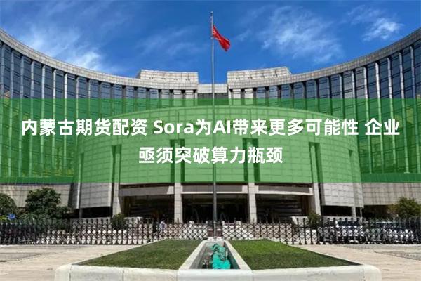 内蒙古期货配资 Sora为AI带来更多可能性 企业亟须突破算力瓶颈