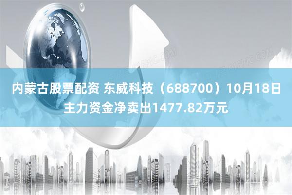 内蒙古股票配资 东威科技（688700）10月18日主力资金净卖出1477.82万元