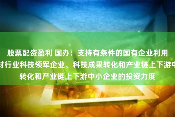 股票配资盈利 国办：支持有条件的国有企业利用创业投资基金加大对行业科技领军企业、科技成果转化和产业链上下游中小企业的投资力度