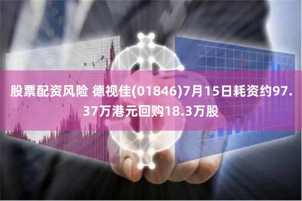 股票配资风险 德视佳(01846)7月15日耗资约97.37万港元回购18.3万股