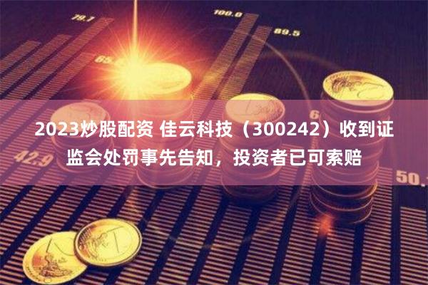 2023炒股配资 佳云科技（300242）收到证监会处罚事先告知，投资者已可索赔