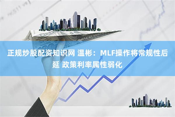 正规炒股配资知识网 温彬：MLF操作将常规性后延 政策利率属性弱化