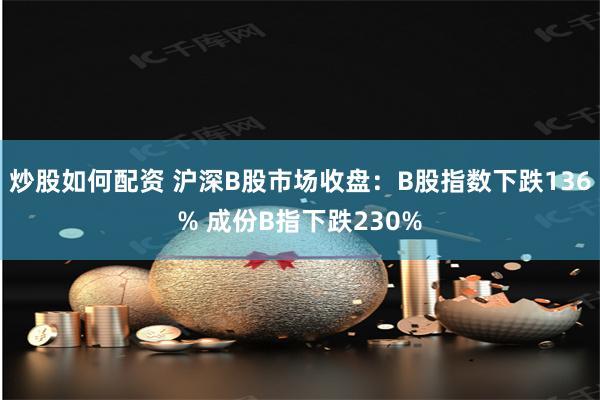 炒股如何配资 沪深B股市场收盘：B股指数下跌136% 成份B指下跌230%