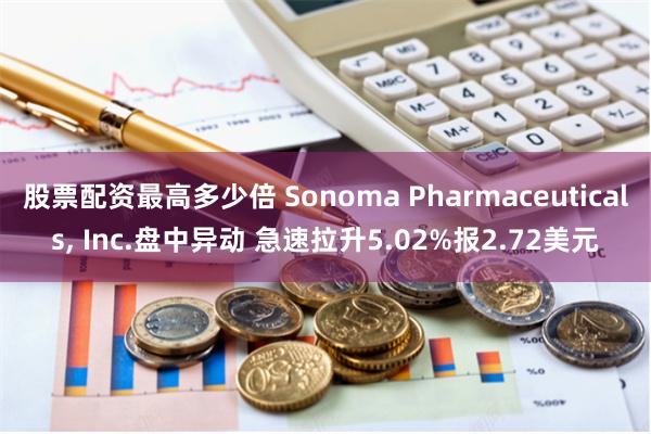 股票配资最高多少倍 Sonoma Pharmaceuticals, Inc.盘中异动 急速拉升5.02%报2.72美元