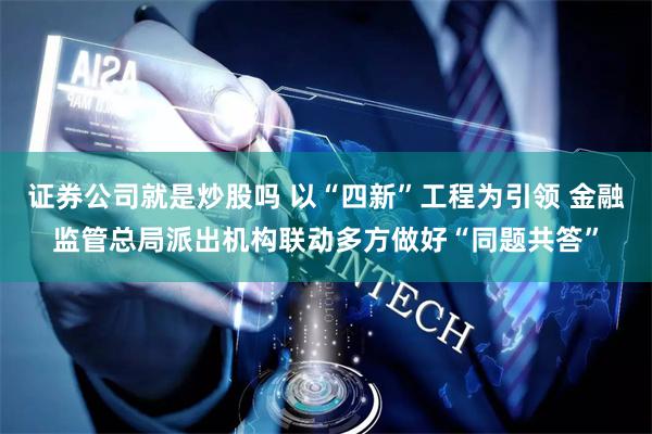 证券公司就是炒股吗 以“四新”工程为引领 金融监管总局派出机构联动多方做好“同题共答”