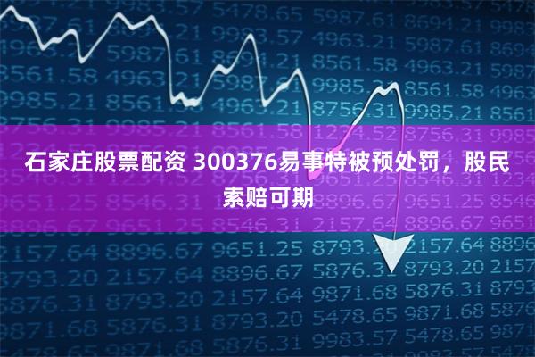 石家庄股票配资 300376易事特被预处罚，股民索赔可期