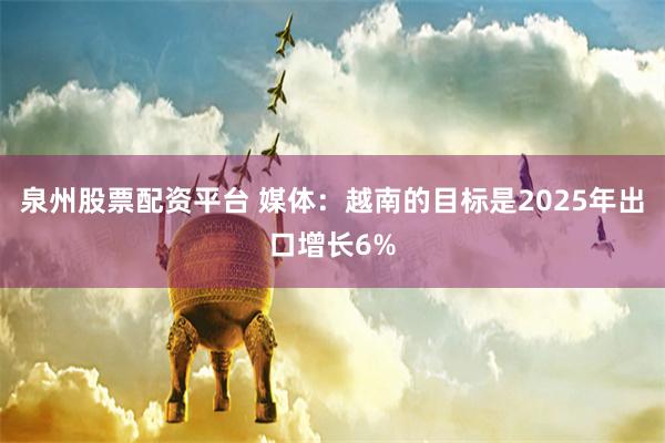 泉州股票配资平台 媒体：越南的目标是2025年出口增长6%