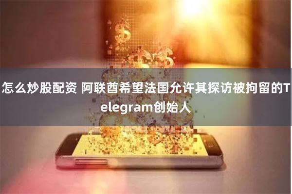 怎么炒股配资 阿联酋希望法国允许其探访被拘留的Telegram创始人