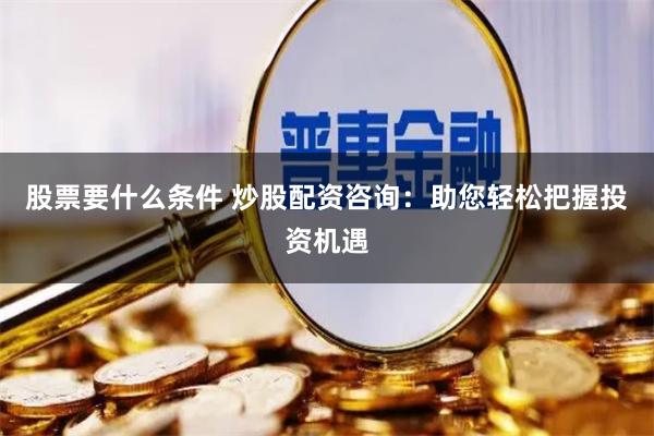 股票要什么条件 炒股配资咨询：助您轻松把握投资机遇