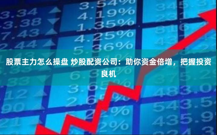 股票主力怎么操盘 炒股配资公司：助你资金倍增，把握投资良机