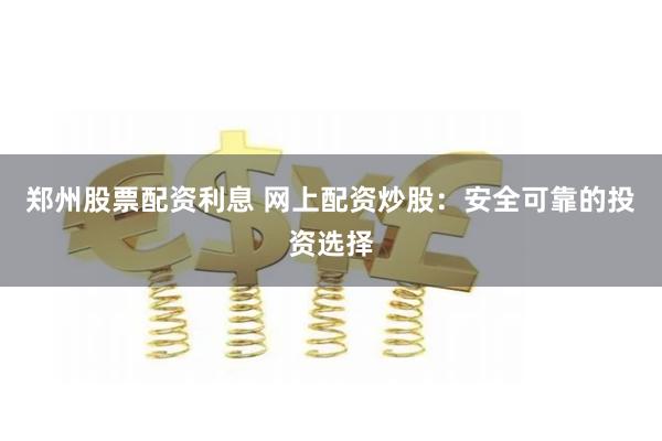 郑州股票配资利息 网上配资炒股：安全可靠的投资选择